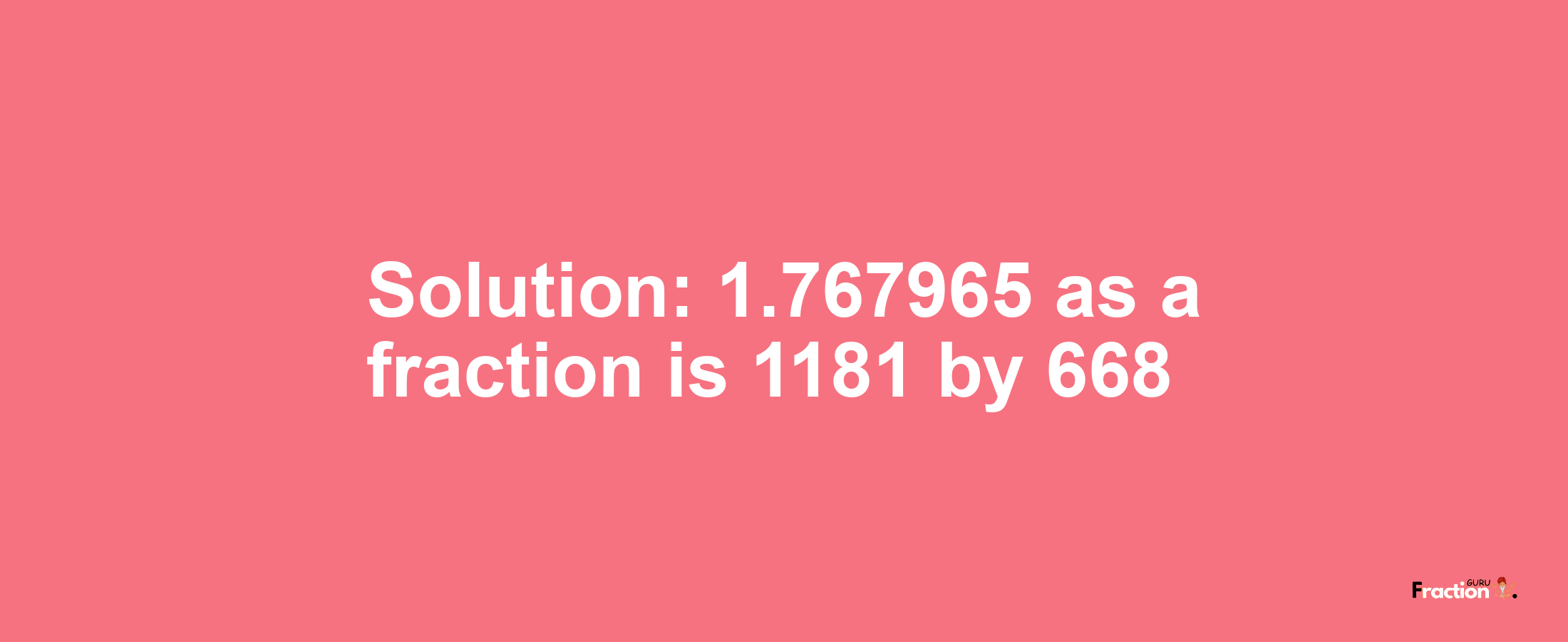 Solution:1.767965 as a fraction is 1181/668